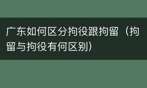 广东如何区分拘役跟拘留（拘留与拘役有何区别）