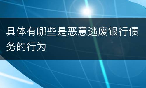 具体有哪些是恶意逃废银行债务的行为