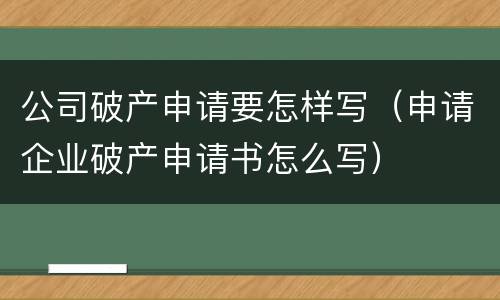 公司破产申请要怎样写（申请企业破产申请书怎么写）