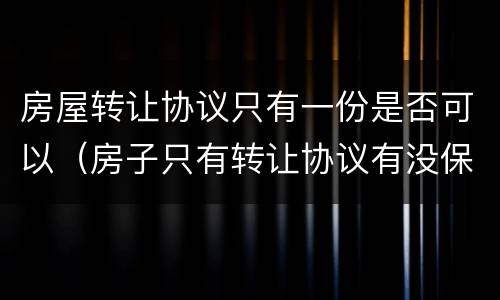 房屋转让协议只有一份是否可以（房子只有转让协议有没保障）