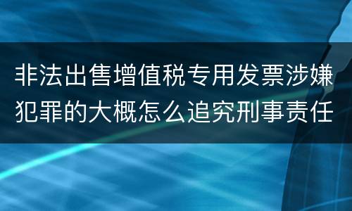 非法出售增值税专用发票涉嫌犯罪的大概怎么追究刑事责任