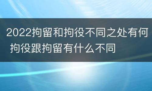 2022拘留和拘役不同之处有何 拘役跟拘留有什么不同