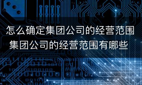 怎么确定集团公司的经营范围 集团公司的经营范围有哪些