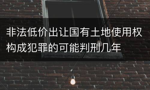 非法低价出让国有土地使用权构成犯罪的可能判刑几年