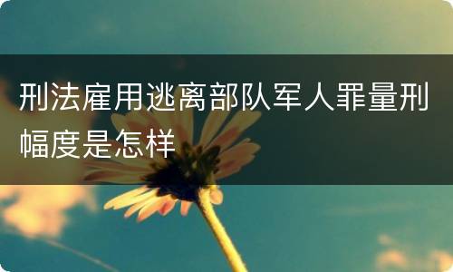 刑法雇用逃离部队军人罪量刑幅度是怎样
