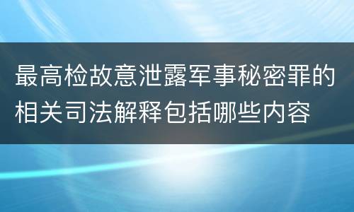 最高检故意泄露军事秘密罪的相关司法解释包括哪些内容