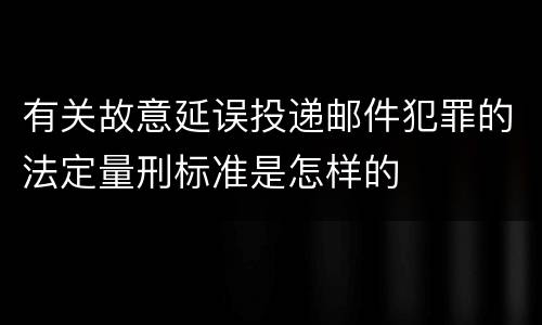 有关故意延误投递邮件犯罪的法定量刑标准是怎样的