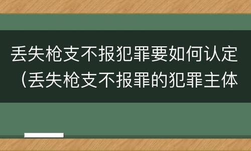 丢失枪支不报犯罪要如何认定（丢失枪支不报罪的犯罪主体）