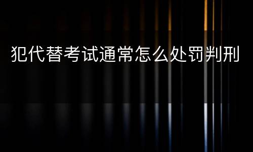 犯代替考试通常怎么处罚判刑