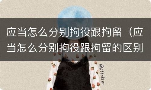 应当怎么分别拘役跟拘留（应当怎么分别拘役跟拘留的区别）