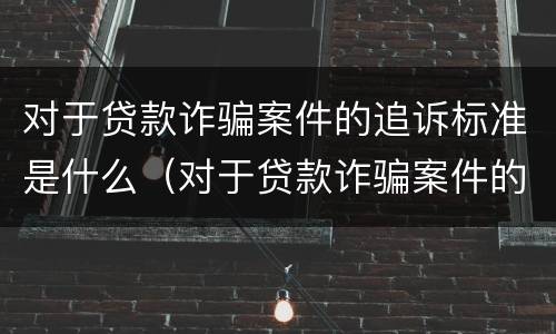 对于贷款诈骗案件的追诉标准是什么（对于贷款诈骗案件的追诉标准是什么样的）