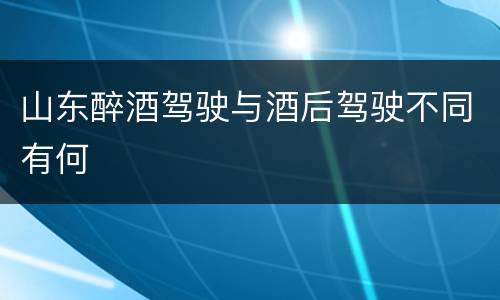 山东醉酒驾驶与酒后驾驶不同有何
