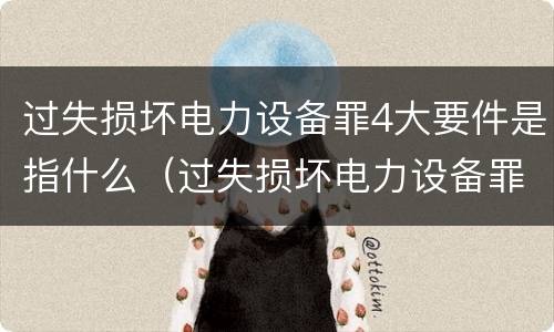 过失损坏电力设备罪4大要件是指什么（过失损坏电力设备罪积极赔偿）