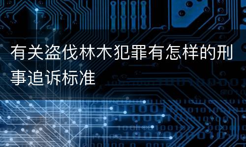 有关盗伐林木犯罪有怎样的刑事追诉标准