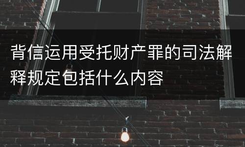 背信运用受托财产罪的司法解释规定包括什么内容