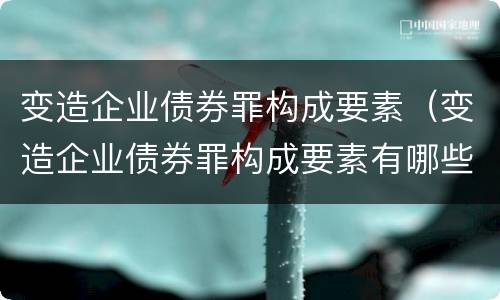 变造企业债券罪构成要素（变造企业债券罪构成要素有哪些）
