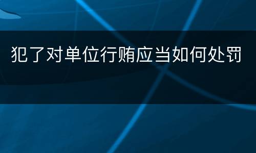 犯了对单位行贿应当如何处罚