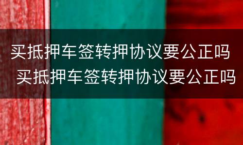 买抵押车签转押协议要公正吗 买抵押车签转押协议要公正吗合法吗