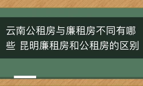 云南公租房与廉租房不同有哪些 昆明廉租房和公租房的区别