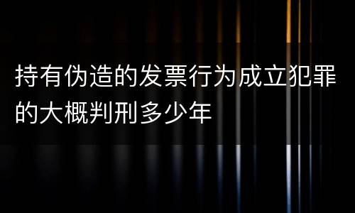 持有伪造的发票行为成立犯罪的大概判刑多少年