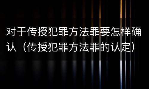 对于传授犯罪方法罪要怎样确认（传授犯罪方法罪的认定）