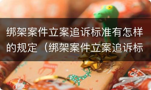 绑架案件立案追诉标准有怎样的规定（绑架案件立案追诉标准有怎样的规定呢）