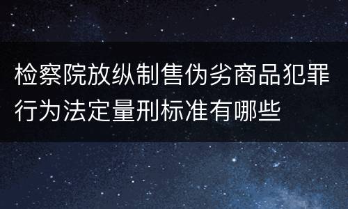 检察院放纵制售伪劣商品犯罪行为法定量刑标准有哪些