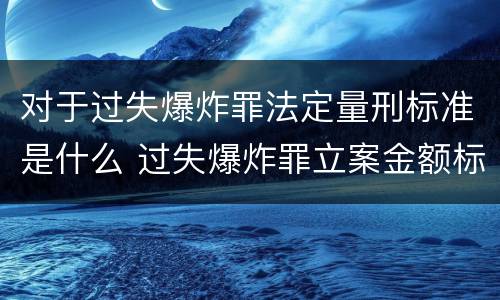 对于过失爆炸罪法定量刑标准是什么 过失爆炸罪立案金额标准