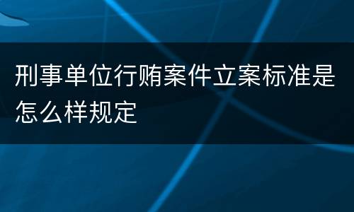 刑事单位行贿案件立案标准是怎么样规定
