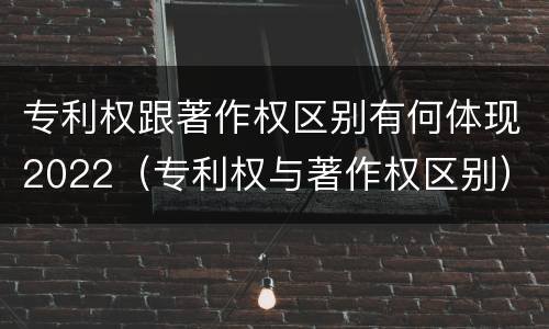 专利权跟著作权区别有何体现2022（专利权与著作权区别）