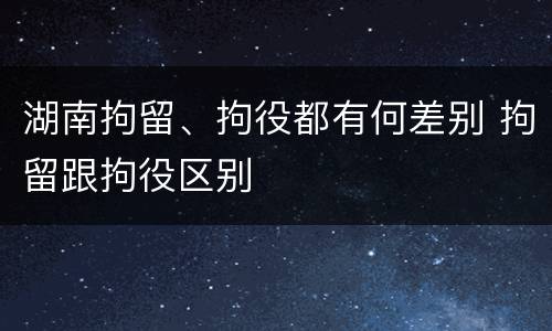 湖南拘留、拘役都有何差别 拘留跟拘役区别