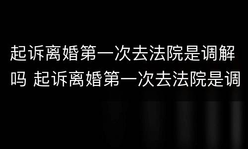 起诉离婚第一次去法院是调解吗 起诉离婚第一次去法院是调解吗还是判决