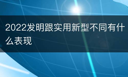 2022发明跟实用新型不同有什么表现