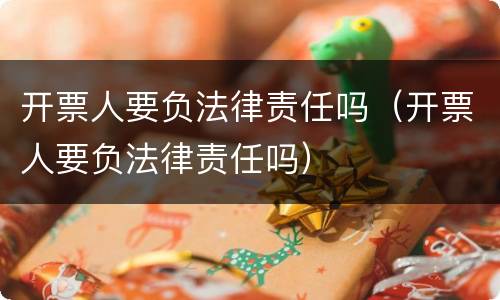 开票人要负法律责任吗（开票人要负法律责任吗）