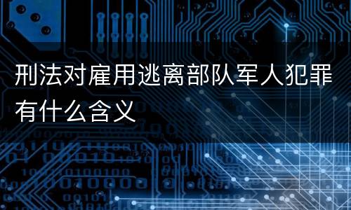 刑法对雇用逃离部队军人犯罪有什么含义