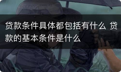 贷款条件具体都包括有什么 贷款的基本条件是什么