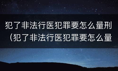 犯了非法行医犯罪要怎么量刑（犯了非法行医犯罪要怎么量刑呢）