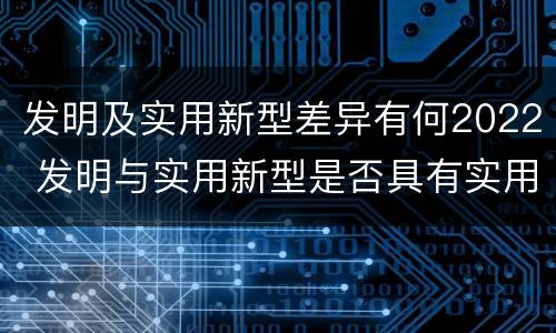 发明及实用新型差异有何2022 发明与实用新型是否具有实用性