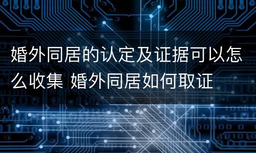婚外同居的认定及证据可以怎么收集 婚外同居如何取证
