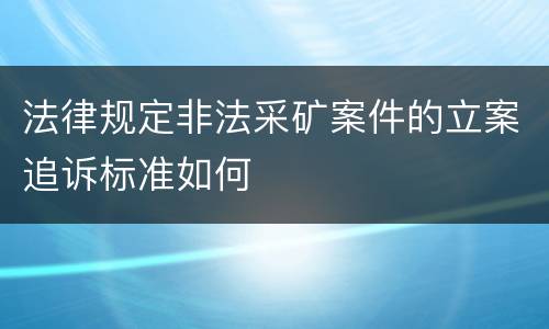 法律规定非法采矿案件的立案追诉标准如何