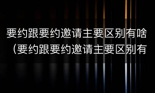 要约跟要约邀请主要区别有啥（要约跟要约邀请主要区别有啥不一样）