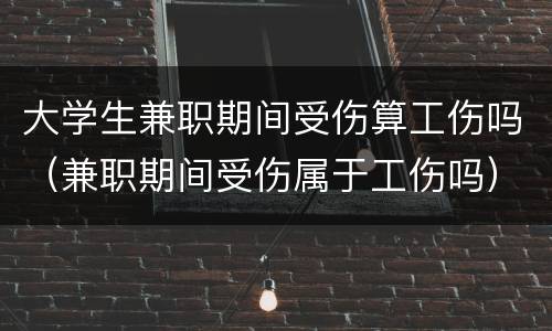 大学生兼职期间受伤算工伤吗（兼职期间受伤属于工伤吗）