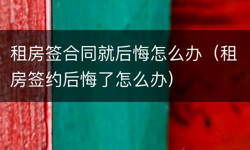 租房签合同就后悔怎么办（租房签约后悔了怎么办）