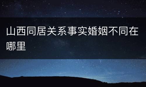 山西同居关系事实婚姻不同在哪里