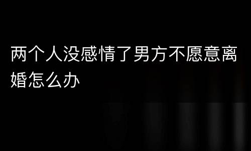 两个人没感情了男方不愿意离婚怎么办