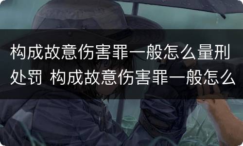 构成故意伤害罪一般怎么量刑处罚 构成故意伤害罪一般怎么量刑处罚的