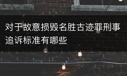 对于故意损毁名胜古迹罪刑事追诉标准有哪些