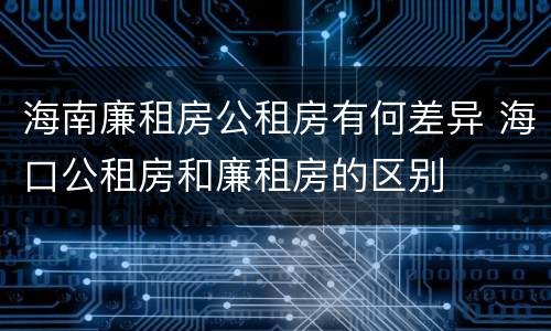海南廉租房公租房有何差异 海口公租房和廉租房的区别