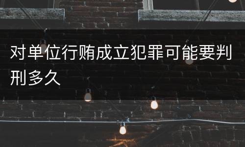 对单位行贿成立犯罪可能要判刑多久