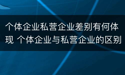 个体企业私营企业差别有何体现 个体企业与私营企业的区别